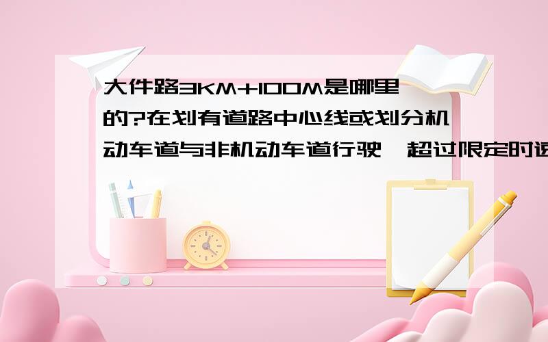 大件路3KM+100M是哪里的?在划有道路中心线或划分机动车道与非机动车道行驶,超过限定时速低于50%,扣3分