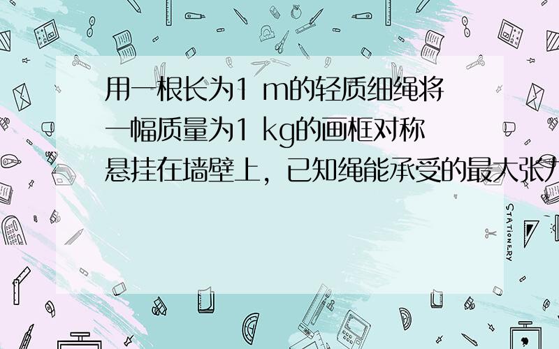 用一根长为1 m的轻质细绳将一幅质量为1 kg的画框对称悬挂在墙壁上，已知绳能承受的最大张力为10 N，为使绳不断裂，画