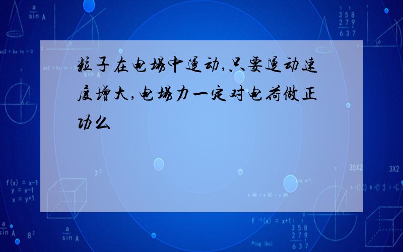 粒子在电场中运动,只要运动速度增大,电场力一定对电荷做正功么