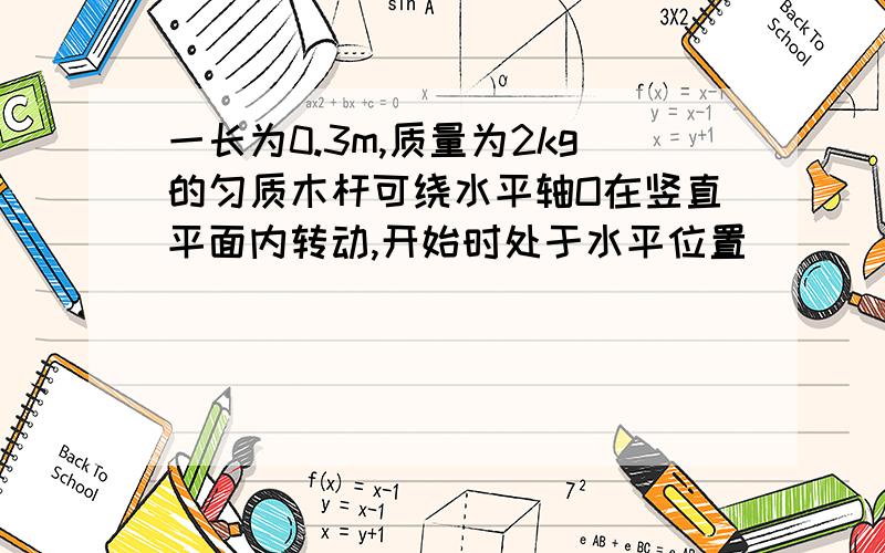 一长为0.3m,质量为2kg的匀质木杆可绕水平轴O在竖直平面内转动,开始时处于水平位置