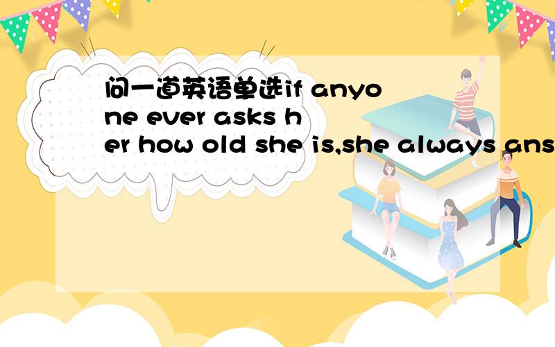 问一道英语单选if anyone ever asks her how old she is,she always ans