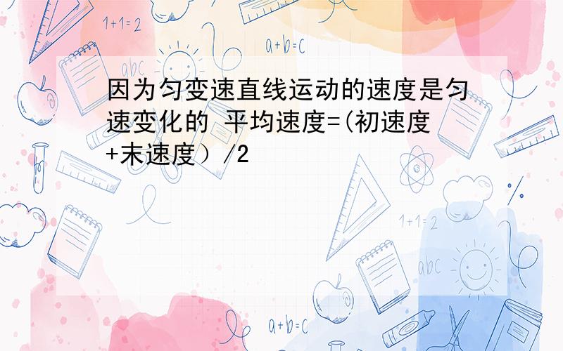 因为匀变速直线运动的速度是匀速变化的 平均速度=(初速度+末速度）/2