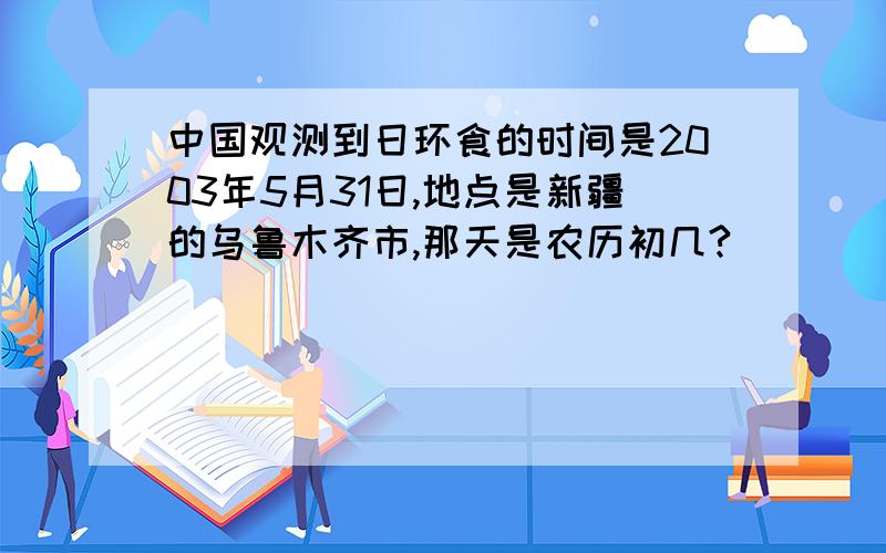 中国观测到日环食的时间是2003年5月31日,地点是新疆的乌鲁木齐市,那天是农历初几?