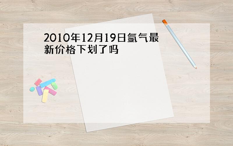 2010年12月19日氩气最新价格下划了吗