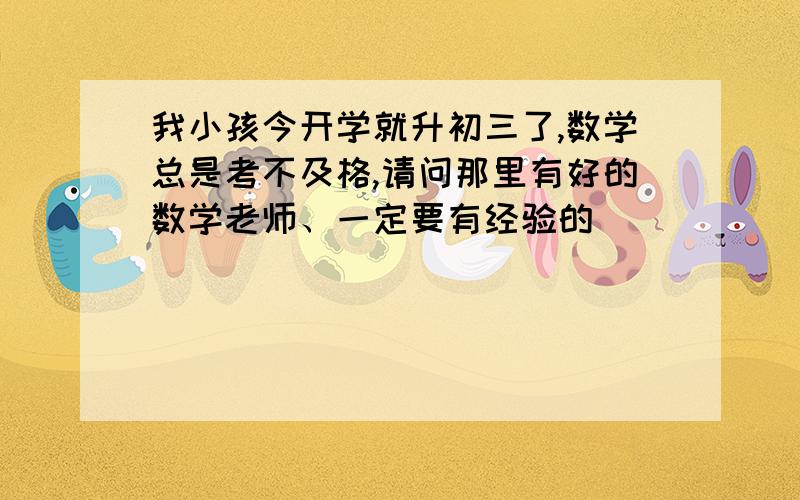 我小孩今开学就升初三了,数学总是考不及格,请问那里有好的数学老师、一定要有经验的