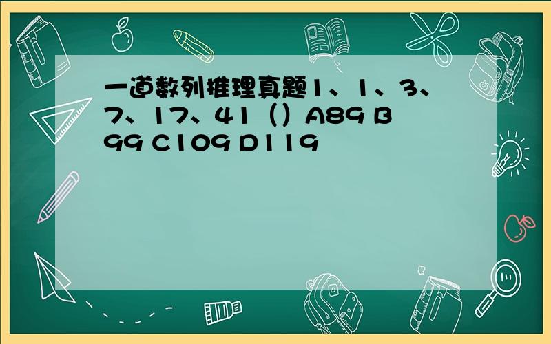 一道数列推理真题1、1、3、7、17、41（）A89 B99 C109 D119