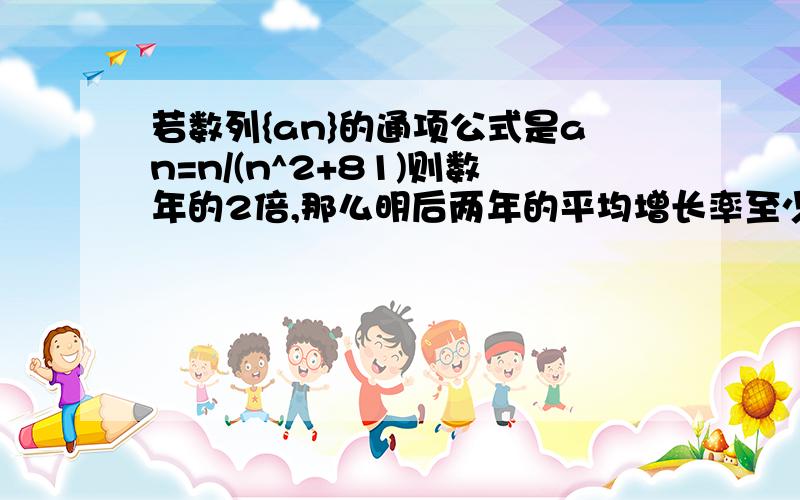 若数列{an}的通项公式是an=n/(n^2+81)则数年的2倍,那么明后两年的平均增长率至少是多少?