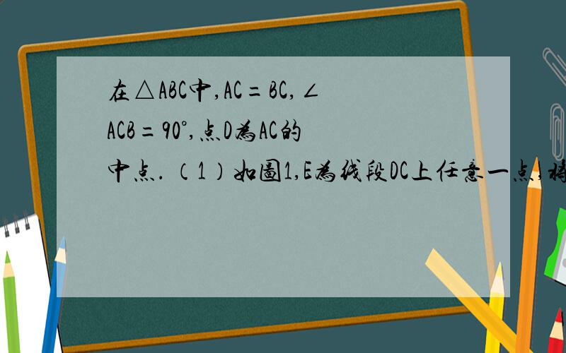 在△ABC中,AC=BC,∠ACB=90°,点D为AC的中点． （1）如图1,E为线段DC上任意一点,将线段DE绕点D逆