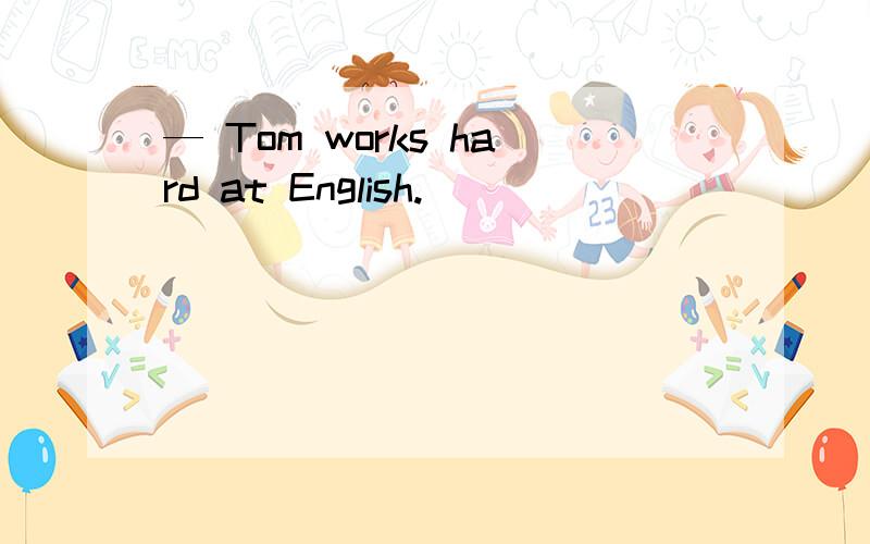 — Tom works hard at English.