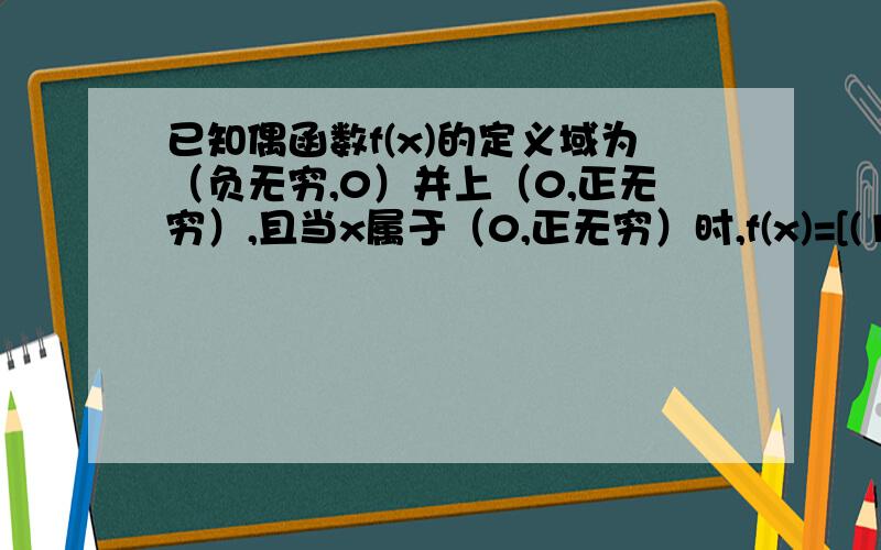 已知偶函数f(x)的定义域为（负无穷,0）并上（0,正无穷）,且当x属于（0,正无穷）时,f(x)=[(1/2)^x]-