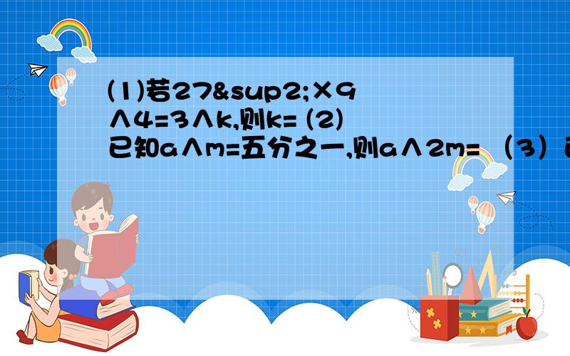 (1)若27²×9∧4=3∧k,则k= (2)已知a∧m=五分之一,则a∧2m= （3）已知3∧m×9∧m×2