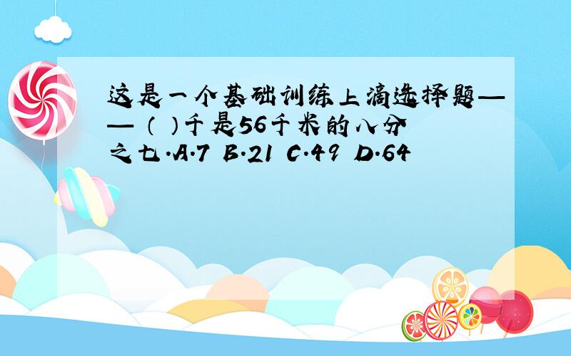 这是一个基础训练上滴选择题—— （ ）千是56千米的八分之七.A.7 B.21 C.49 D.64