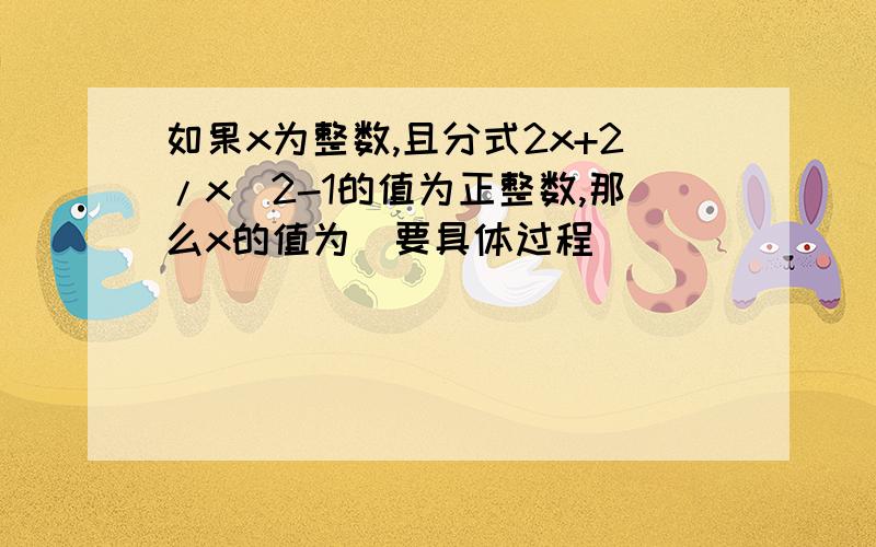 如果x为整数,且分式2x+2/x^2-1的值为正整数,那么x的值为（要具体过程）