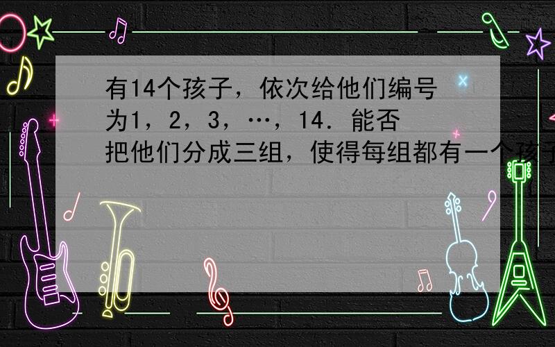 有14个孩子，依次给他们编号为1，2，3，…，14．能否把他们分成三组，使得每组都有一个孩子的编号是该组其它孩子的编号之