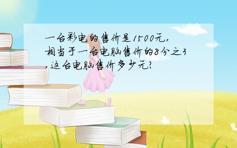 一台彩电的售价是1500元,相当于一台电脑售价的8分之3,这台电脑售价多少元?