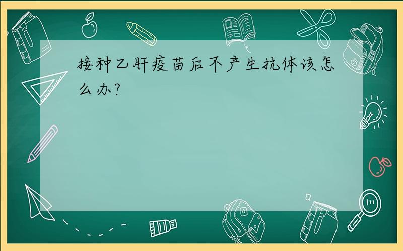 接种乙肝疫苗后不产生抗体该怎么办?