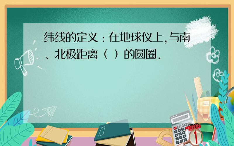 纬线的定义：在地球仪上,与南、北极距离（ ）的圆圈.