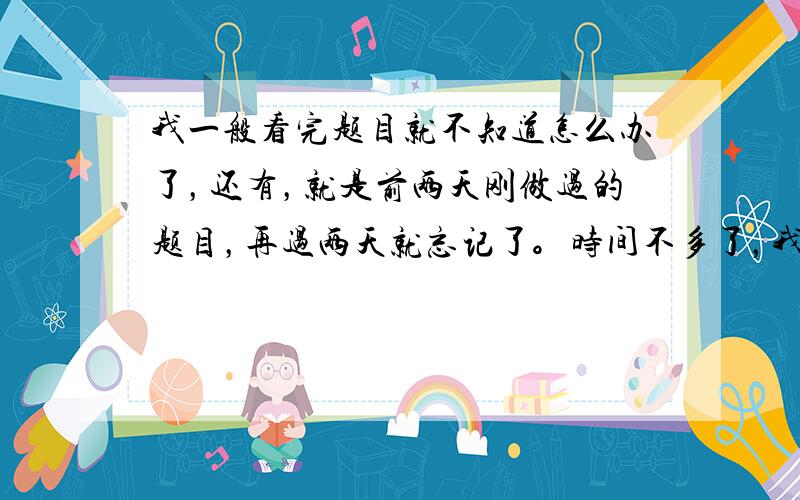 我一般看完题目就不知道怎么办了，还有，就是前两天刚做过的题目，再过两天就忘记了。时间不多了，我好着急！