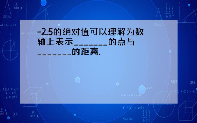 -2.5的绝对值可以理解为数轴上表示_______的点与_______的距离.