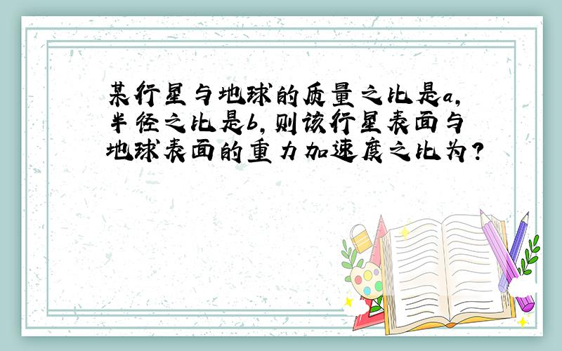 某行星与地球的质量之比是a，半径之比是b，则该行星表面与地球表面的重力加速度之比为？