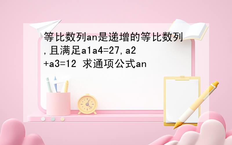 等比数列an是递增的等比数列,且满足a1a4=27,a2+a3=12 求通项公式an