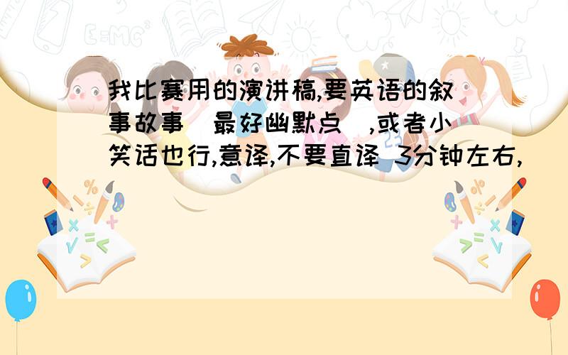 我比赛用的演讲稿,要英语的叙事故事（最好幽默点）,或者小笑话也行,意译,不要直译 3分钟左右,