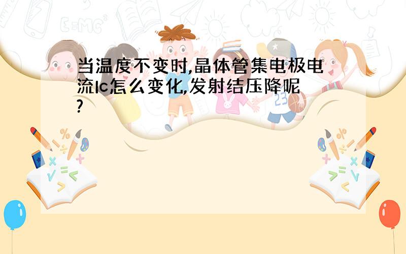 当温度不变时,晶体管集电极电流Ic怎么变化,发射结压降呢?