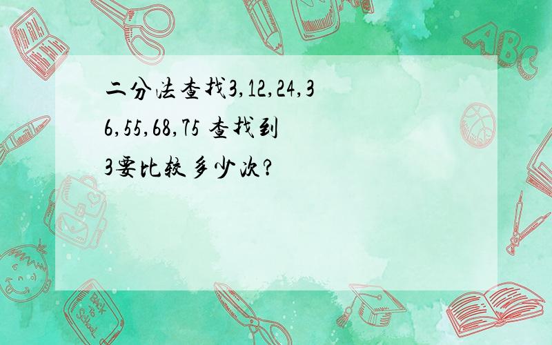 二分法查找3,12,24,36,55,68,75 查找到3要比较多少次?