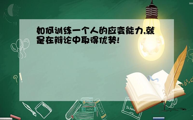 如何训练一个人的应变能力,就是在辩论中取得优势!