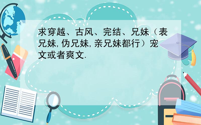 求穿越、古风、完结、兄妹（表兄妹,伪兄妹,亲兄妹都行）宠文或者爽文.