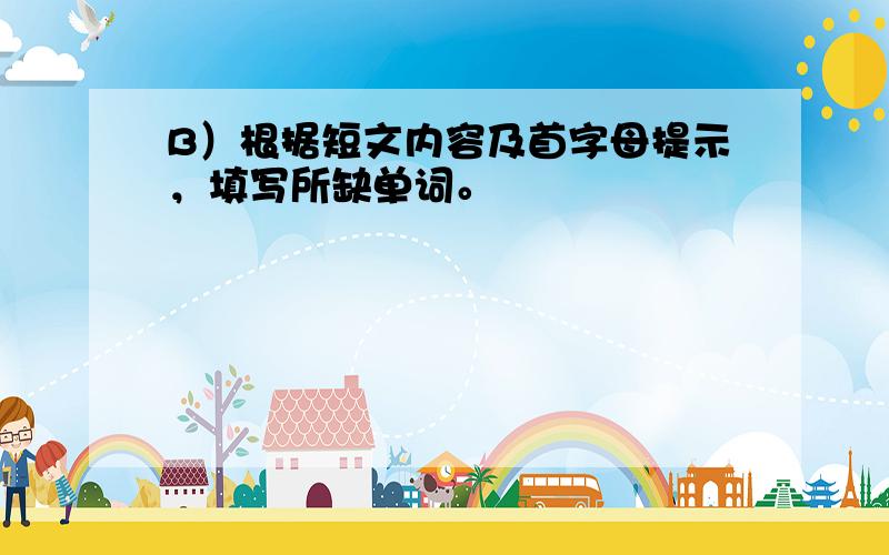 B）根据短文内容及首字母提示，填写所缺单词。