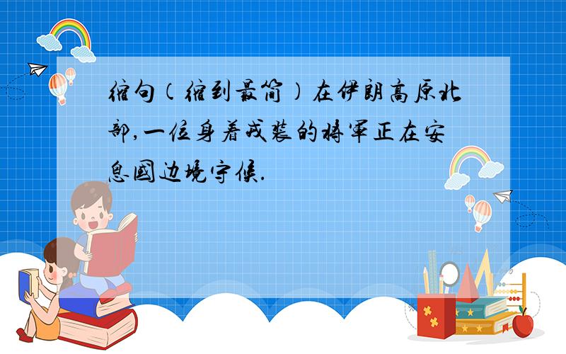 缩句（缩到最简）在伊朗高原北部,一位身着戎装的将军正在安息国边境守候.