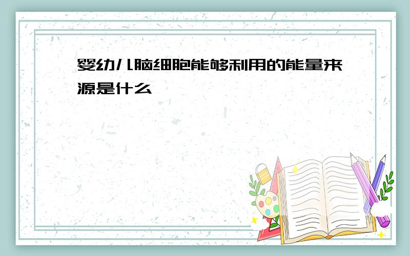 婴幼儿脑细胞能够利用的能量来源是什么