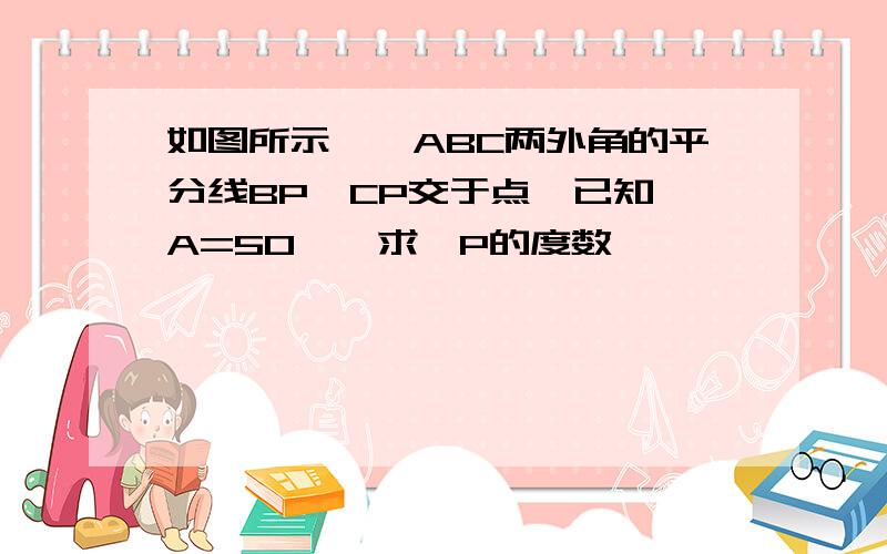 如图所示,△ABC两外角的平分线BP、CP交于点,已知∠A=50°,求∠P的度数