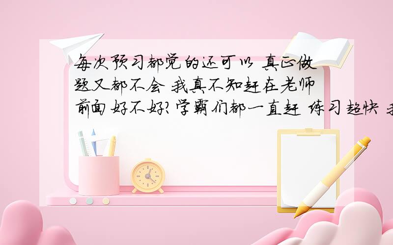 每次预习都觉的还可以 真正做题又都不会 我真不知赶在老师前面好不好?学霸们都一直赶 练习超快 我中等水平怎么办啊?不提前