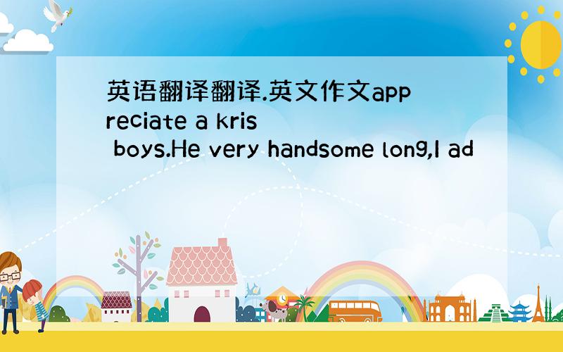 英语翻译翻译.英文作文appreciate a kris boys.He very handsome long,I ad