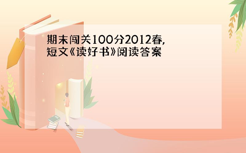 期末闯关100分2012春,短文《读好书》阅读答案