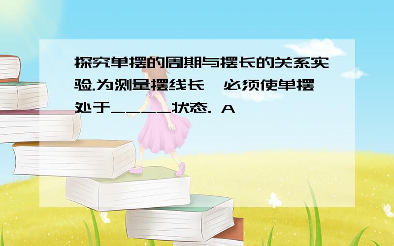 探究单摆的周期与摆长的关系实验.为测量摆线长,必须使单摆处于____状态. A