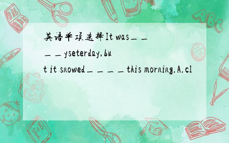 英语单项选择It was____yseterday,but it snowed____this morning.A.cl