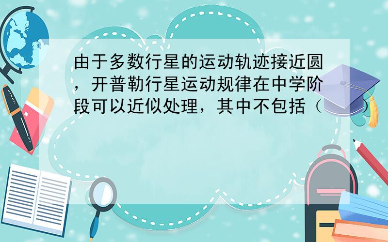 由于多数行星的运动轨迹接近圆，开普勒行星运动规律在中学阶段可以近似处理，其中不包括（　　）