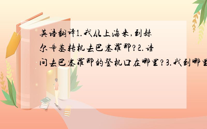 英语翻译1.我从上海来,到赫尔辛基转机去巴塞罗那?2.请问去巴塞罗那的登机口在哪里?3.我到哪里拿我的行李?不要用翻译工