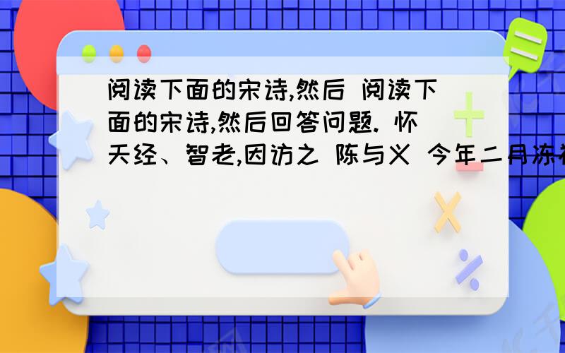 阅读下面的宋诗,然后 阅读下面的宋诗,然后回答问题. 怀天经、智老,因访之 陈与义 今年二月冻初融,睡起苕溪绿向东.客子