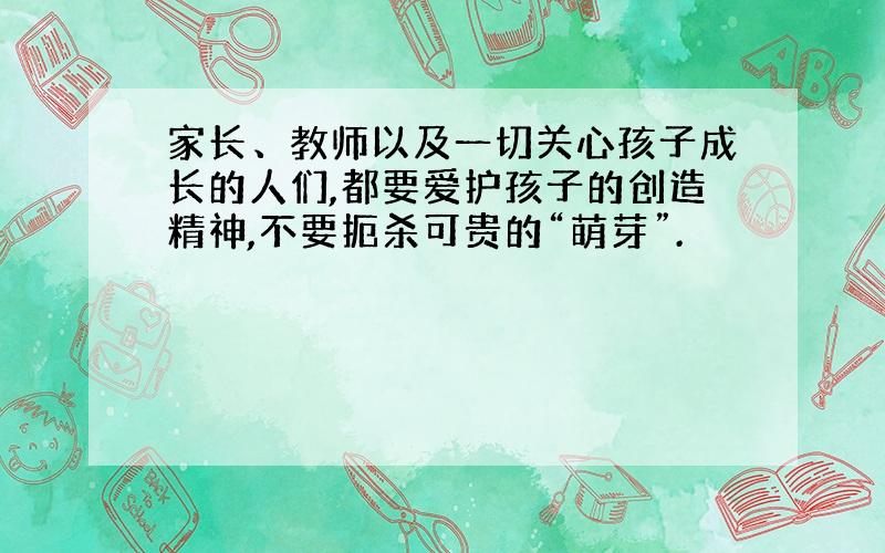 家长、教师以及一切关心孩子成长的人们,都要爱护孩子的创造精神,不要扼杀可贵的“萌芽”.