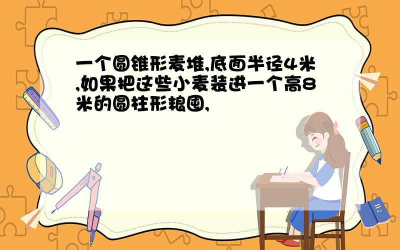 一个圆锥形麦堆,底面半径4米,如果把这些小麦装进一个高8米的圆柱形粮囤,