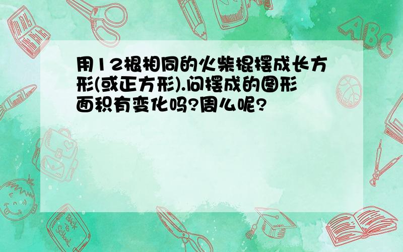 用12根相同的火柴棍摆成长方形(或正方形).问摆成的图形面积有变化吗?周么呢?