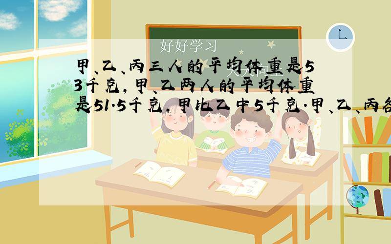 甲、乙、丙三人的平均体重是53千克,甲、乙两人的平均体重是51.5千克,甲比乙中5千克.甲、乙、丙各重多少千克?