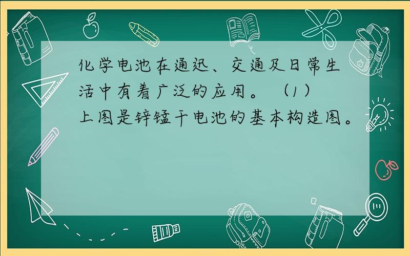 化学电池在通迅、交通及日常生活中有着广泛的应用。 （1）上图是锌锰干电池的基本构造图。