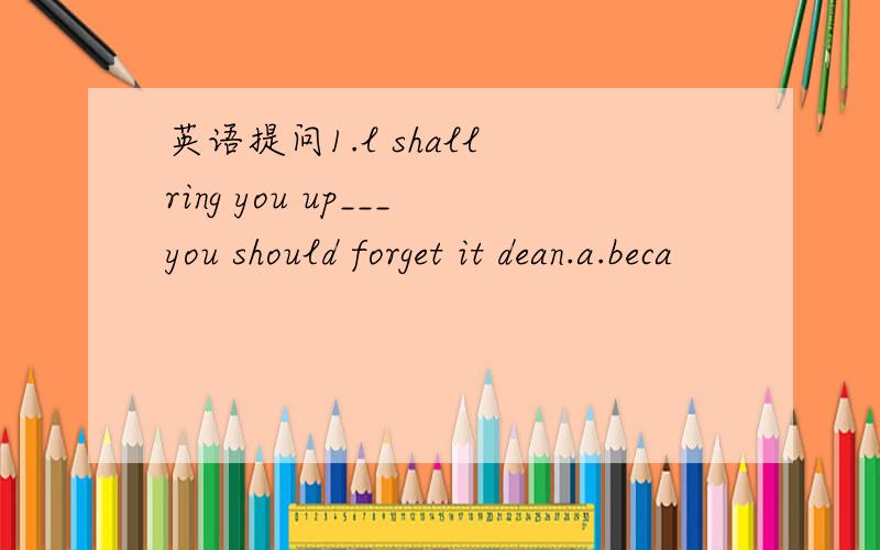 英语提问1.l shall ring you up___you should forget it dean.a.beca