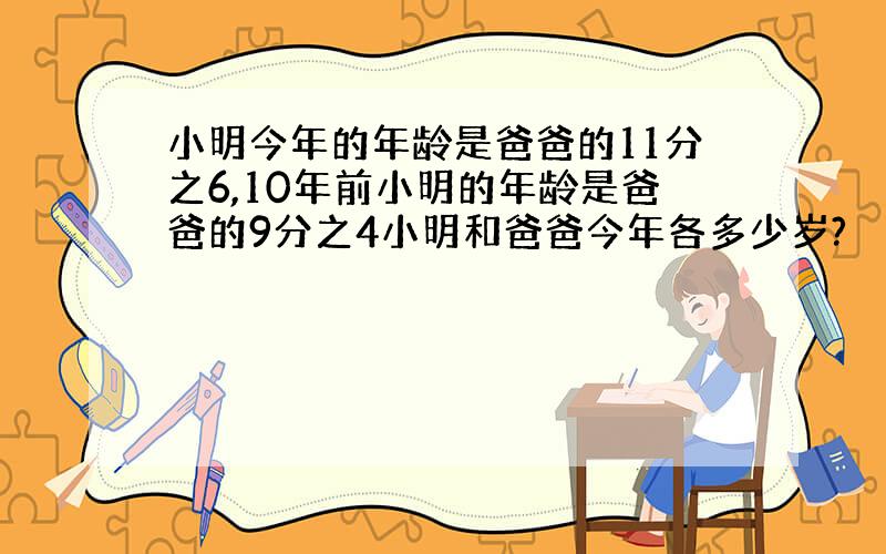 小明今年的年龄是爸爸的11分之6,10年前小明的年龄是爸爸的9分之4小明和爸爸今年各多少岁?