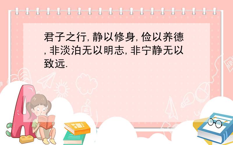 君子之行,静以修身,俭以养德,非淡泊无以明志,非宁静无以致远.